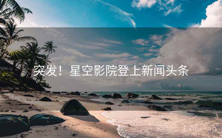 突发！星空影院登上新闻头条