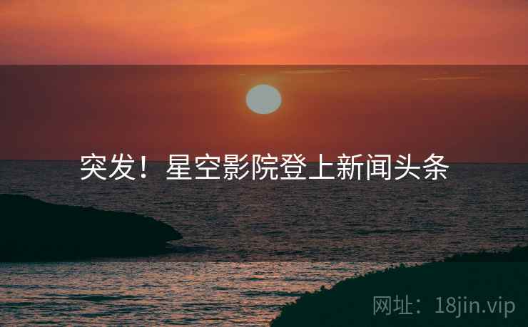 突发！星空影院登上新闻头条