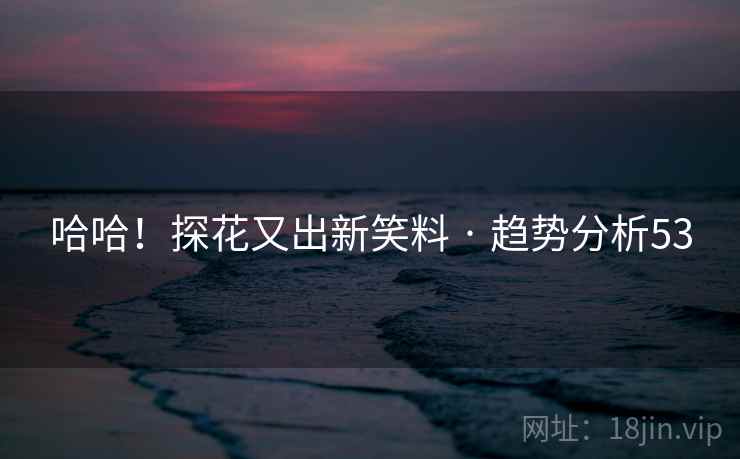 哈哈！探花又出新笑料 · 趋势分析53
