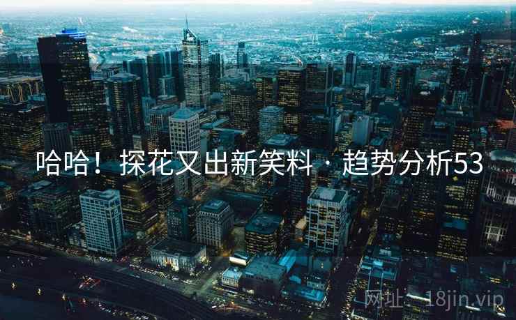 哈哈！探花又出新笑料 · 趋势分析53