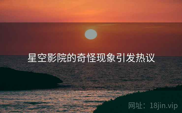 星空影院的奇怪现象引发热议