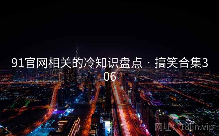 91官网相关的冷知识盘点 · 搞笑合集306 91官网相关的冷知识盘点 · 搞笑合集306
