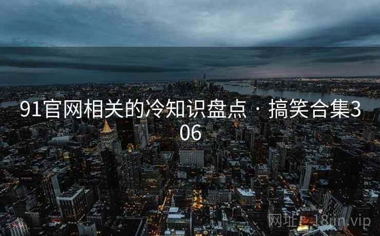 91官网相关的冷知识盘点 · 搞笑合集306 91官网相关的冷知识盘点 · 搞笑合集306
