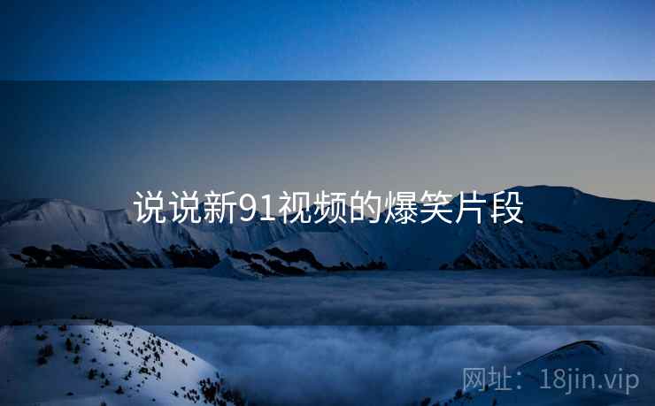 说说新91视频的爆笑片段