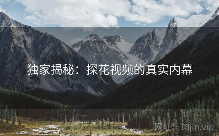 独家揭秘：探花视频的真实内幕