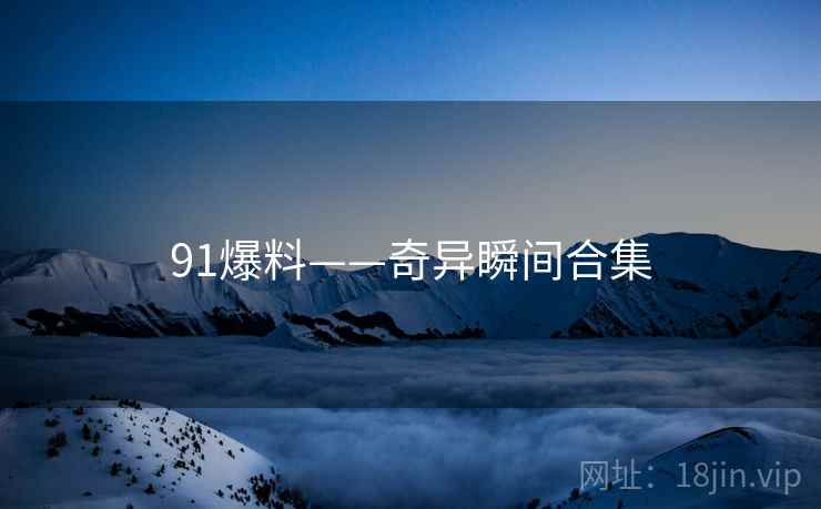 91爆料——奇异瞬间合集