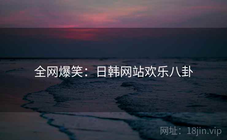 全网爆笑：日韩网站欢乐八卦