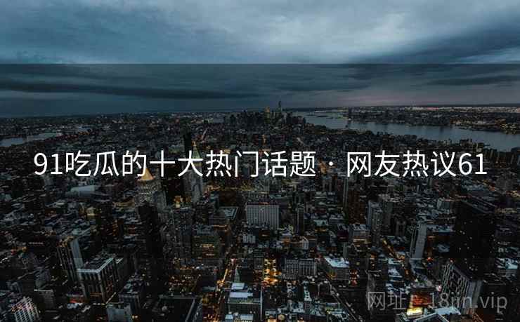 91吃瓜的十大热门话题 · 网友热议61