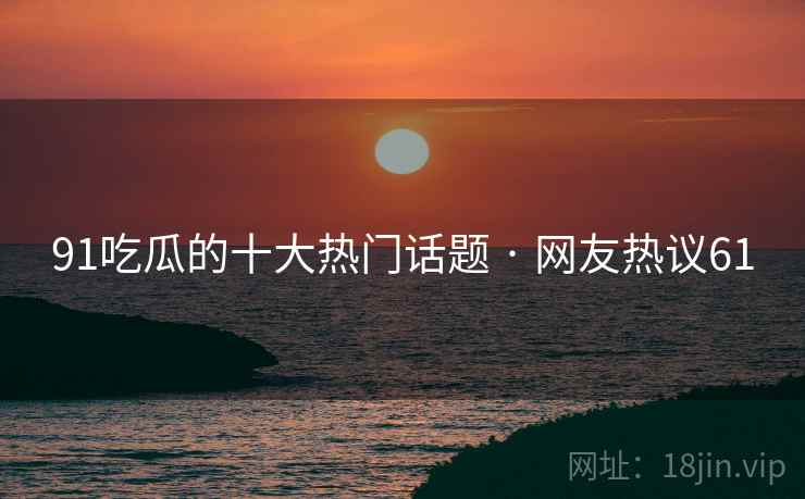 91吃瓜的十大热门话题 · 网友热议61