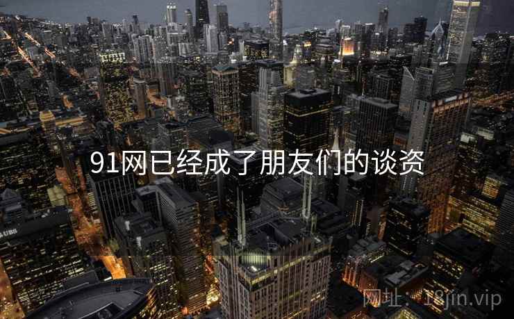 91网已经成了朋友们的谈资