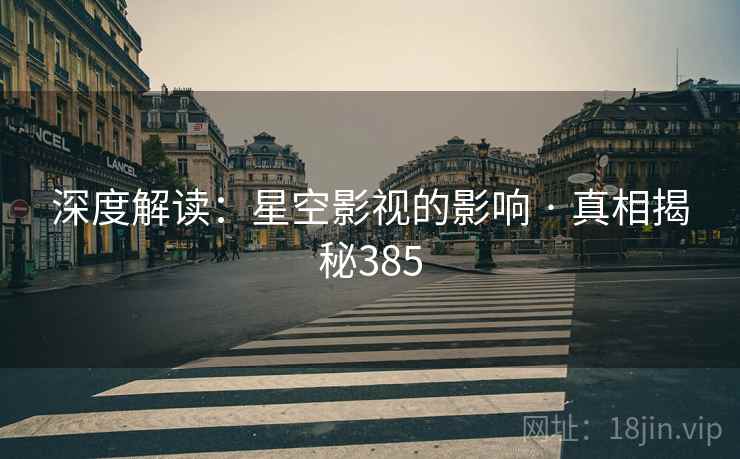 深度解读：星空影视的影响 · 真相揭秘385