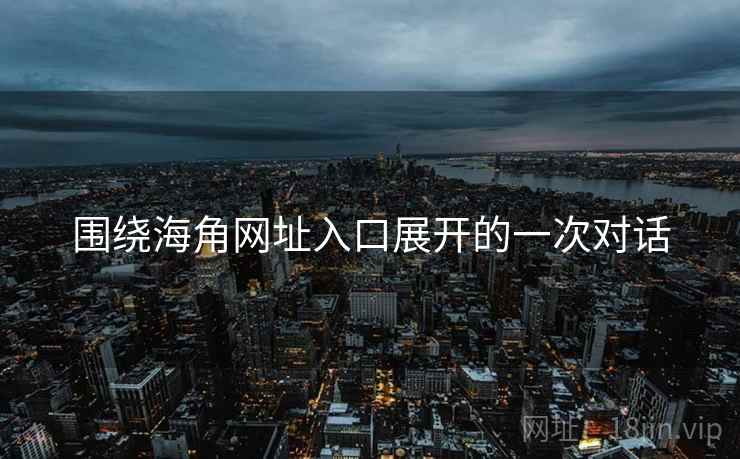 围绕海角网址入口展开的一次对话