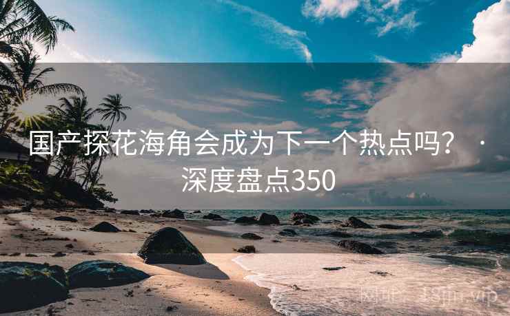 国产探花海角会成为下一个热点吗？ · 深度盘点350