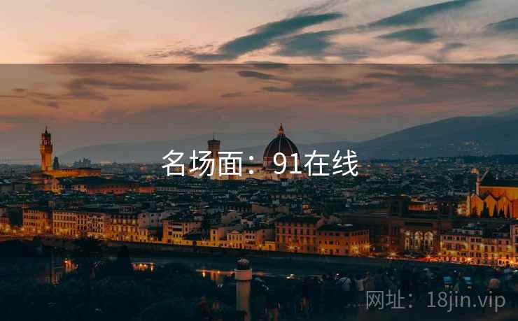 名场面:91在线 名场面:91在线