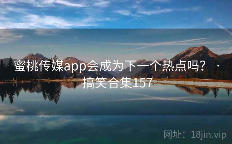 蜜桃传媒app会成为下一个热点吗？ · 搞笑合集157