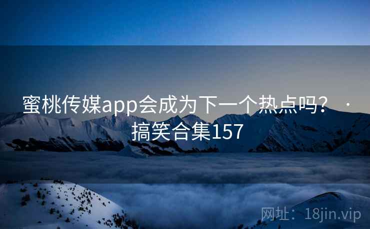 蜜桃传媒app会成为下一个热点吗？ · 搞笑合集157