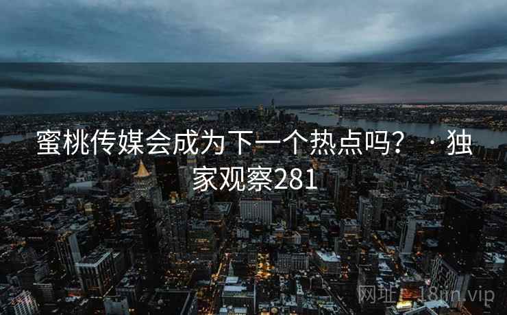 蜜桃传媒会成为下一个热点吗? · 独家观察281 蜜桃传媒会成为下一个热点吗? · 独家观察281