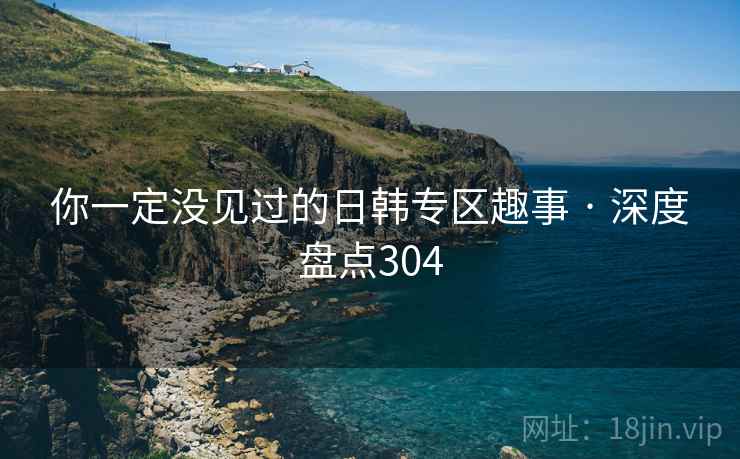 你一定没见过的日韩专区趣事 · 深度盘点304