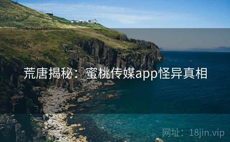 荒唐揭秘：蜜桃传媒app怪异真相
