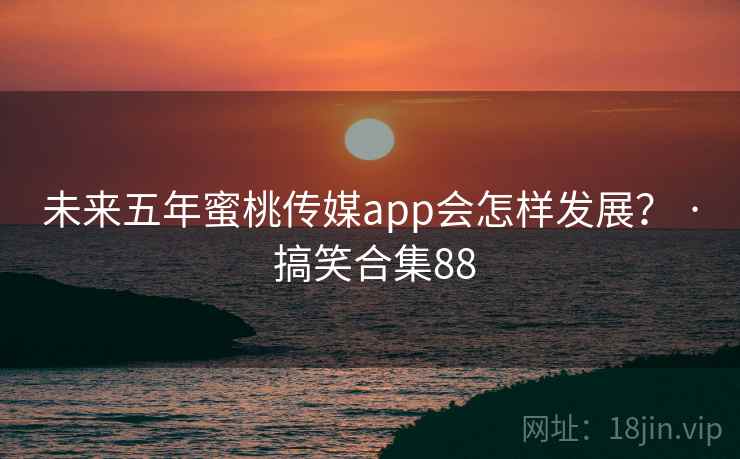 未来五年蜜桃传媒app会怎样发展？ · 搞笑合集88
