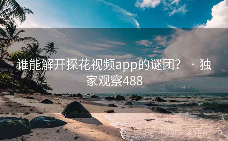 谁能解开探花视频app的谜团？ · 独家观察488