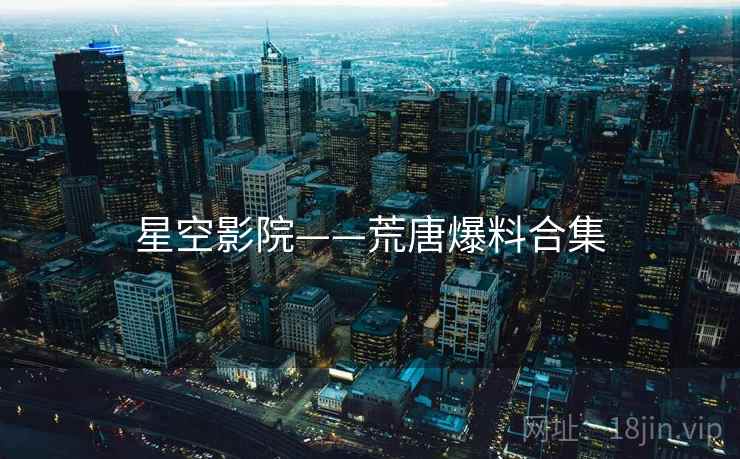 星空影院——荒唐爆料合集 星空影院——荒唐爆料合集