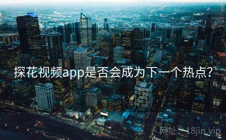 探花视频app是否会成为下一个热点？