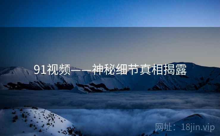 91视频——神秘细节真相揭露