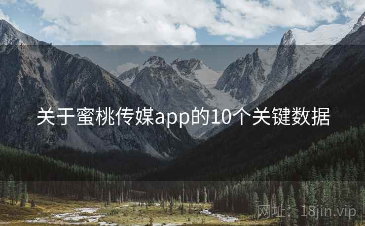 关于蜜桃传媒app的10个关键数据 关于蜜桃传媒app的10个关键数据