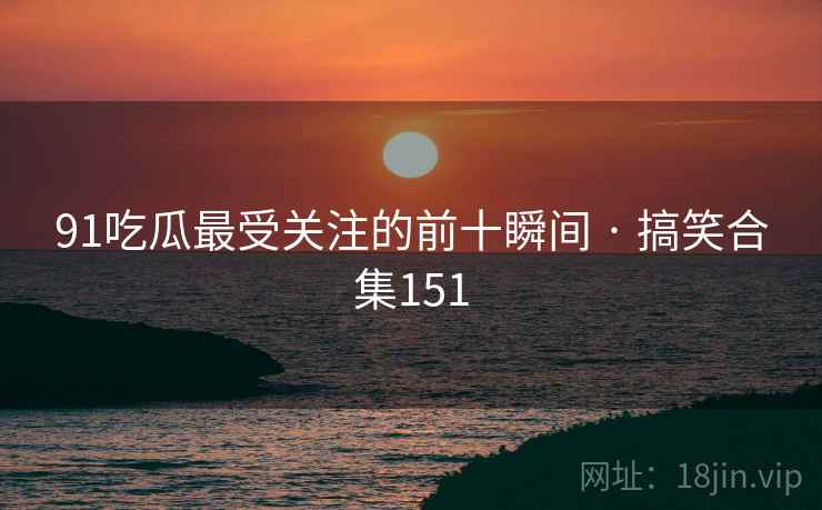 91吃瓜最受关注的前十瞬间 · 搞笑合集151