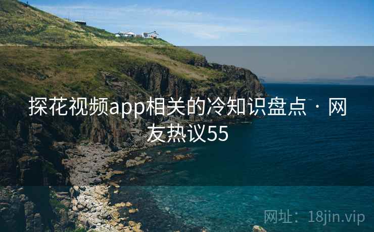 探花视频app相关的冷知识盘点 · 网友热议55