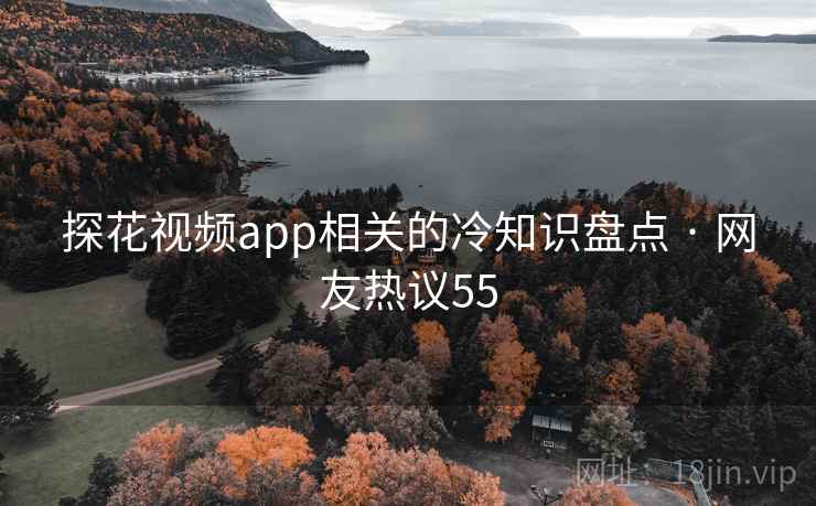 探花视频app相关的冷知识盘点 · 网友热议55