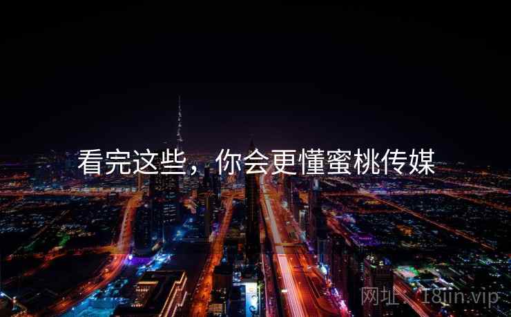 看完这些，你会更懂蜜桃传媒