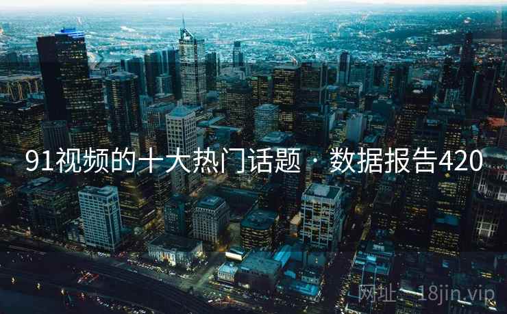 91视频的十大热门话题 · 数据报告420